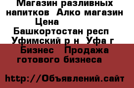 Магазин разливных напитков, Алко магазин › Цена ­ 550 000 - Башкортостан респ., Уфимский р-н, Уфа г. Бизнес » Продажа готового бизнеса   